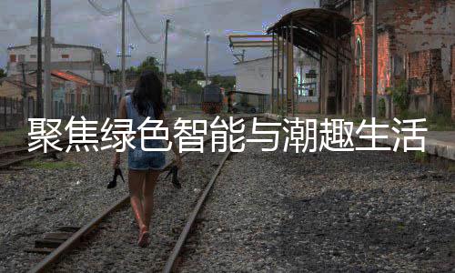 新型消费购在趣生与潮幕活 聚焦季启绿色智能中国深圳